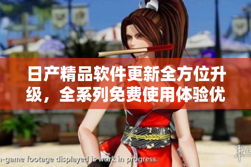 日產(chǎn)精品軟件更新全方位升級，全系列免費使用體驗優(yōu)化