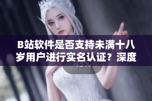 B站軟件是否支持未滿十八歲用戶進行實名認證？深度解析該功能及使用詳情