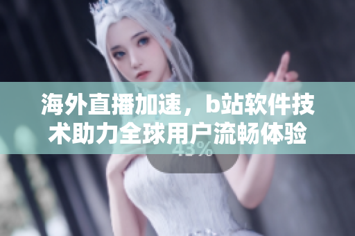 海外直播加速，b站軟件技術(shù)助力全球用戶流暢體驗(yàn)