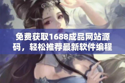 免費(fèi)獲取1688成品網(wǎng)站源碼，輕松推薦最新軟件編程教程