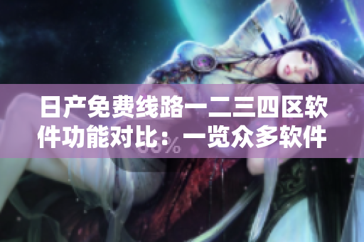 日產(chǎn)免費(fèi)線路一二三四區(qū)軟件功能對比：一覽眾多軟件版本差異