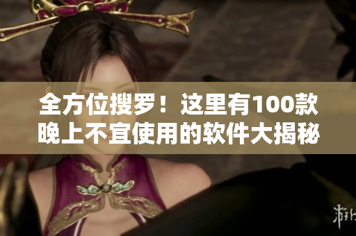 全方位搜羅！這里有100款晚上不宜使用的軟件大揭秘