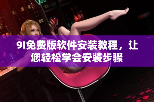 9I免費(fèi)版軟件安裝教程，讓您輕松學(xué)會(huì)安裝步驟
