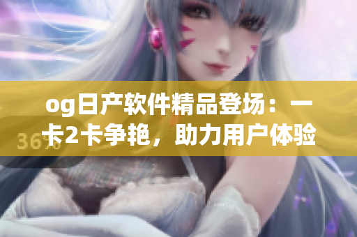 og日產(chǎn)軟件精品登場：一卡2卡爭艷，助力用戶體驗提升