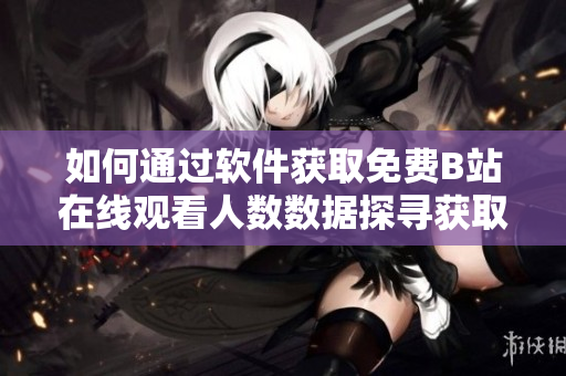 如何通過軟件獲取免費B站在線觀看人數(shù)數(shù)據(jù)探尋獲取B站觀看人數(shù)的軟件方法!