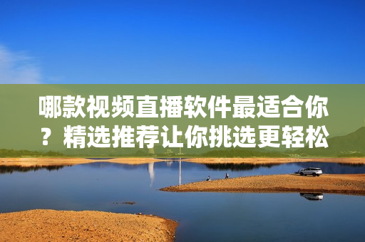 哪款視頻直播軟件最適合你？精選推薦讓你挑選更輕松