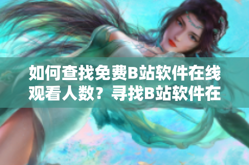 如何查找免費(fèi)B站軟件在線觀看人數(shù)？尋找B站軟件在線觀看人數(shù)的方法介紹