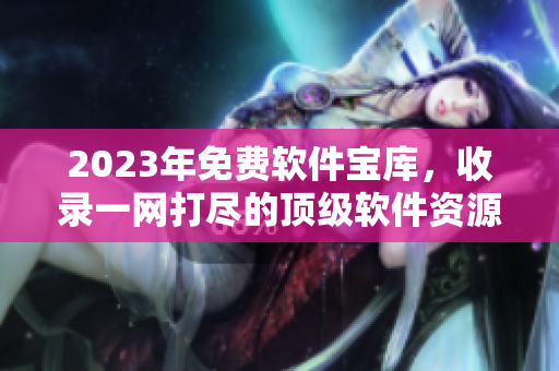 2023年免費(fèi)軟件寶庫，收錄一網(wǎng)打盡的頂級(jí)軟件資源