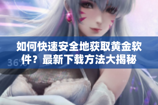 如何快速安全地獲取黃金軟件？最新下載方法大揭秘