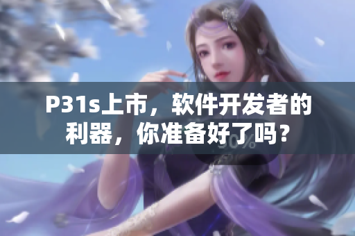 P31s上市，軟件開(kāi)發(fā)者的利器，你準(zhǔn)備好了嗎？