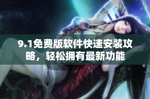 9.1免費(fèi)版軟件快速安裝攻略，輕松擁有最新功能