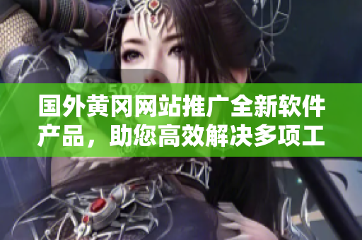 國外黃岡網(wǎng)站推廣全新軟件產(chǎn)品，助您高效解決多項工作挑戰(zhàn)