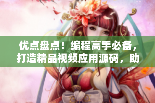 優(yōu)點(diǎn)盤點(diǎn)！編程高手必備，打造精品視頻應(yīng)用源碼，助你快速開發(fā)創(chuàng)意軟件