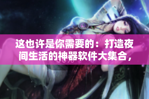 這也許是你需要的：打造夜間生活的神器軟件大集合，讓你的手機(jī)多一個(gè)夢(mèng)幻搭檔