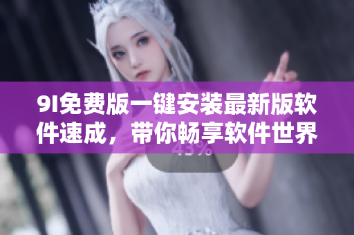 9I免費(fèi)版一鍵安裝最新版軟件速成，帶你暢享軟件世界