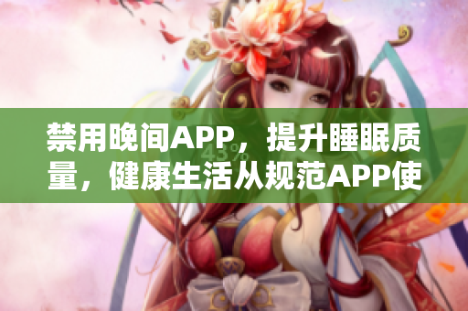 禁用晚間APP，提升睡眠質(zhì)量，健康生活從規(guī)范APP使用開(kāi)始