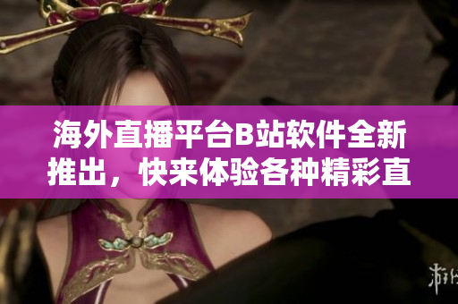 海外直播平臺B站軟件全新推出，快來體驗(yàn)各種精彩直播內(nèi)容