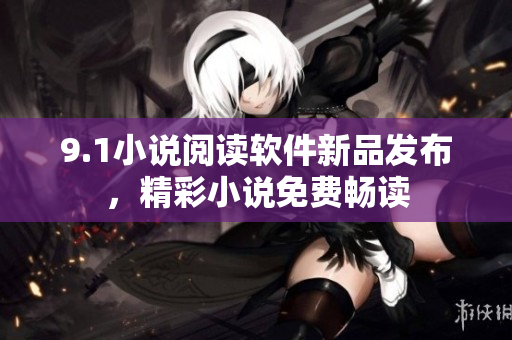 9.1小說閱讀軟件新品發(fā)布，精彩小說免費(fèi)暢讀