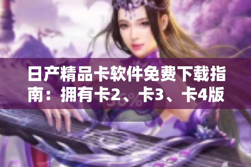 日產(chǎn)精品卡軟件免費下載指南：擁有卡2、卡3、卡4版本，享受無限可能