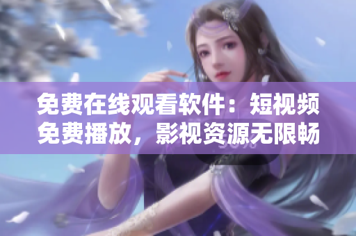 免費(fèi)在線觀看軟件：短視頻免費(fèi)播放，影視資源無限暢享