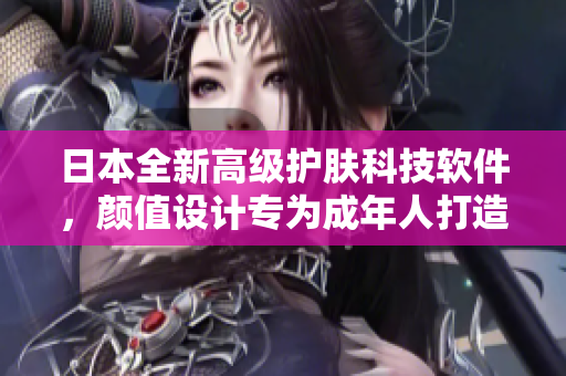 日本全新高級護(hù)膚科技軟件，顏值設(shè)計(jì)專為成年人打造