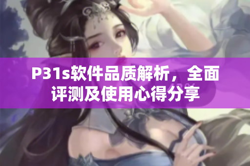 P31s軟件品質(zhì)解析，全面評測及使用心得分享