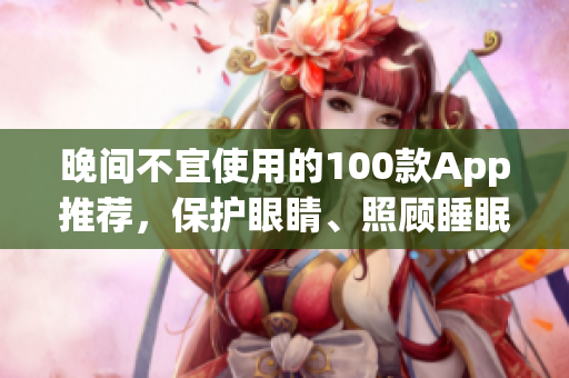 晚間不宜使用的100款A(yù)pp推薦，保護(hù)眼睛、照顧睡眠，讓軟件生活更健康！