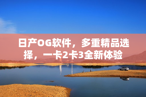 日產(chǎn)OG軟件，多重精品選擇，一卡2卡3全新體驗