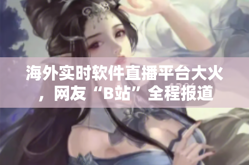 海外實(shí)時(shí)軟件直播平臺(tái)大火，網(wǎng)友“B站”全程報(bào)道