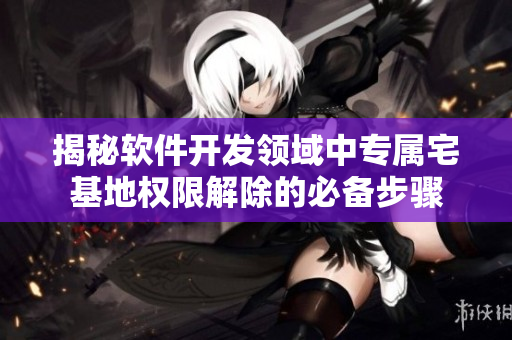 揭秘軟件開(kāi)發(fā)領(lǐng)域中專(zhuān)屬宅基地權(quán)限解除的必備步驟