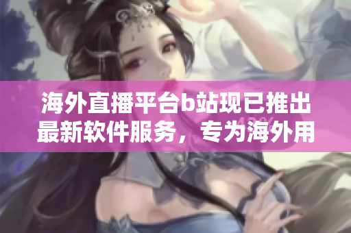 海外直播平臺b站現(xiàn)已推出最新軟件服務(wù)，專為海外用戶打造的全新直播體驗