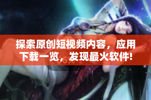 探索原創(chuàng)短視頻內(nèi)容，應用下載一覽，發(fā)現(xiàn)最火軟件!