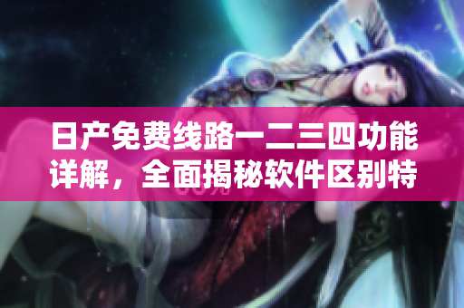 日產(chǎn)免費(fèi)線(xiàn)路一二三四功能詳解，全面揭秘軟件區(qū)別特點(diǎn)