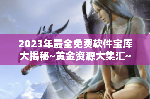 2023年最全免費軟件寶庫大揭秘~黃金資源大集匯~