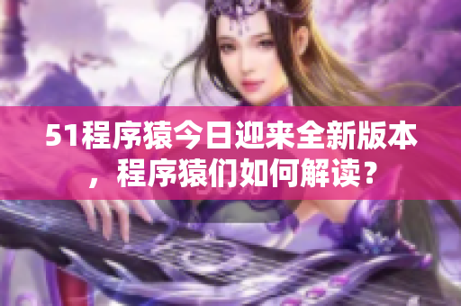 51程序猿今日迎來全新版本，程序猿們?nèi)绾谓庾x？