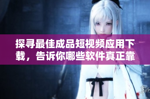 探尋最佳成品短視頻應用下載，告訴你哪些軟件真正靠譜 