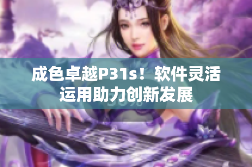 成色卓越P31s！軟件靈活運用助力創(chuàng)新發(fā)展