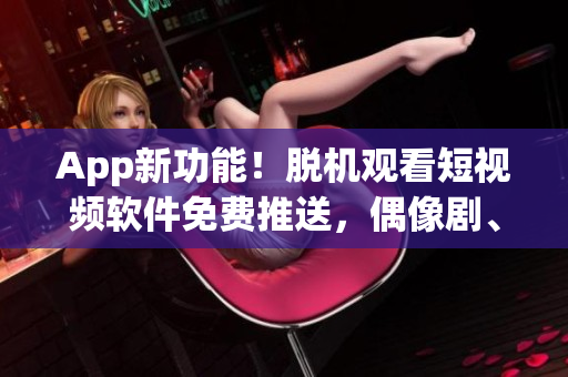 App新功能！脫機(jī)觀看短視頻軟件免費(fèi)推送，偶像劇、搞笑片一網(wǎng)打盡！