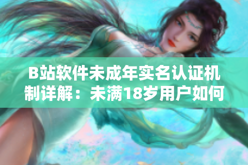 B站軟件未成年實名認證機制詳解：未滿18歲用戶如何進行實名認證？