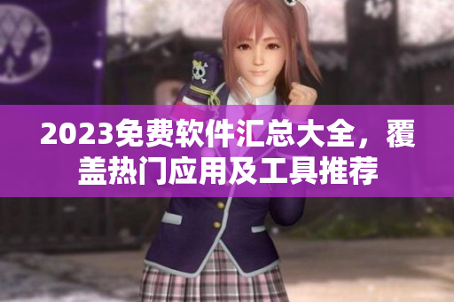 2023免費(fèi)軟件匯總大全，覆蓋熱門應(yīng)用及工具推薦