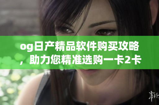 og日產(chǎn)精品軟件購買攻略，助力您精準選購一卡2卡三