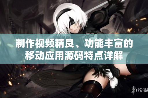 制作視頻精良、功能豐富的移動(dòng)應(yīng)用源碼特點(diǎn)詳解