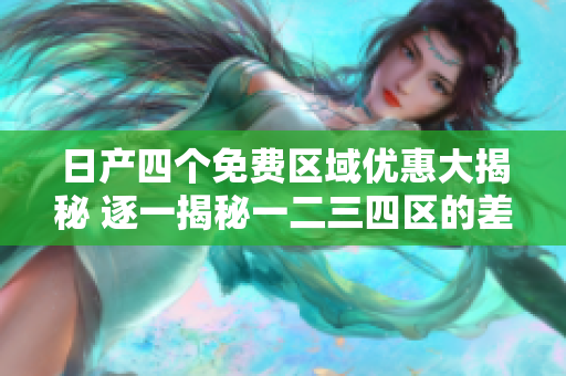 日產四個免費區(qū)域優(yōu)惠大揭秘 逐一揭秘一二三四區(qū)的差異!