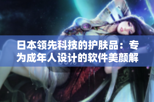 日本領(lǐng)先科技的護(hù)膚品：專為成年人設(shè)計(jì)的軟件美顏解決方案