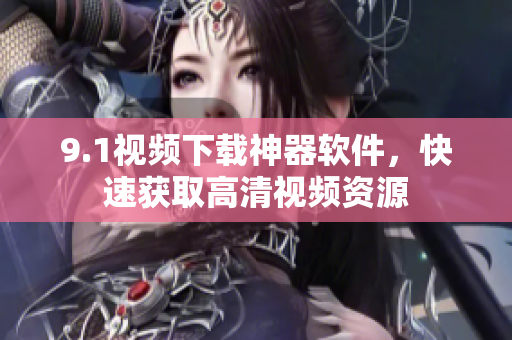 9.1視頻下載神器軟件，快速獲取高清視頻資源