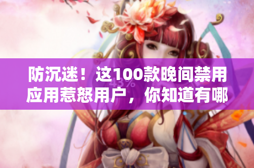 防沉迷！這100款晚間禁用應(yīng)用惹怒用戶，你知道有哪些？
