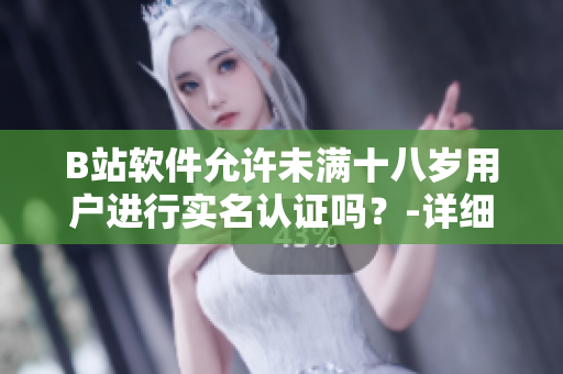 B站軟件允許未滿十八歲用戶進行實名認(rèn)證嗎？-詳細(xì)解析