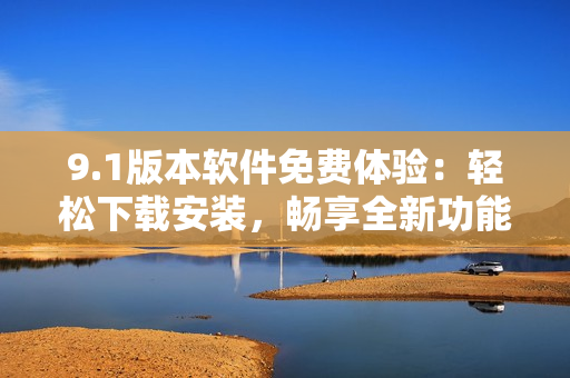 9.1版本軟件免費體驗：輕松下載安裝，暢享全新功能
