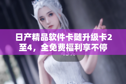 日產(chǎn)精品軟件卡隨升級卡2至4，全免費福利享不停