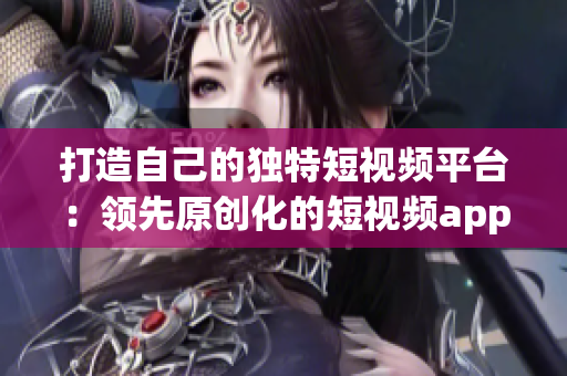 打造自己的獨特短視頻平臺：領(lǐng)先原創(chuàng)化的短視頻app源碼優(yōu)勢